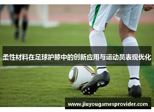 柔性材料在足球护膝中的创新应用与运动员表现优化